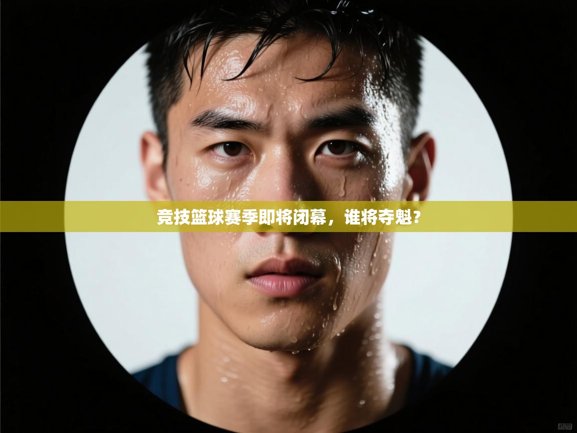 竞技篮球赛季即将闭幕，谁将夺魁？  第2张